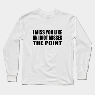 I miss you like an idiot missing the point Long Sleeve T-Shirt